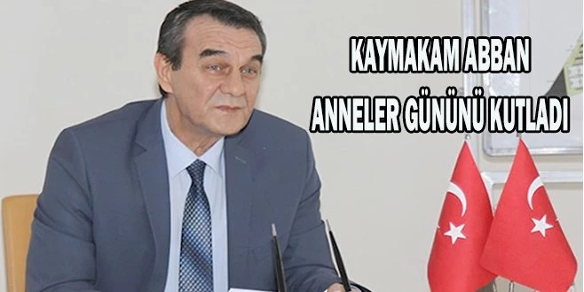  KAYMAKAM ABBAN: ?ANNELER  GÜNÜ?NÜ EN İÇTEN DİLEKLERİMLE KUTLUYORUM? 