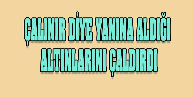 ÇALINIR DİYE YANINA ALDIĞI ALTINLARINI ÇALDIRDI