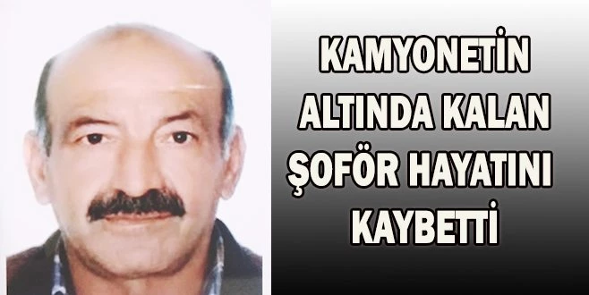 KAMYONETİN ALTINDA KALAN ŞOFÖR HAYATINI KAYBETTİ
