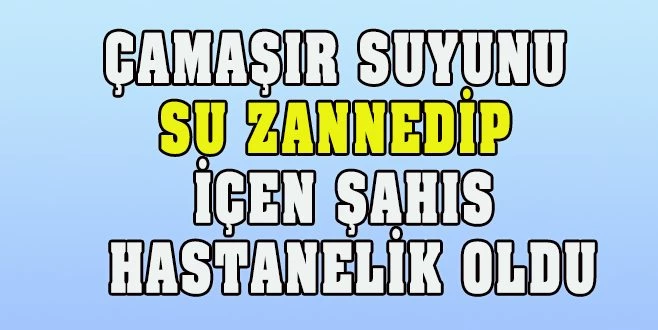 DALGINLIKLA SU ZANNEDİP İÇTİ, HASTANELİK OLDU