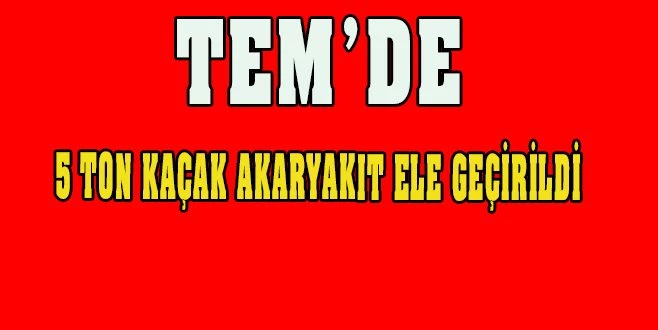 TEM?DE DURDURULAN KAMYONETTE 5 TON KAÇAK AKARYAKIT ELE GEÇİRİLDİ
