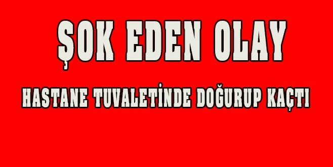 HASTANE TUVALETİNDE DOĞURUP KAÇTI